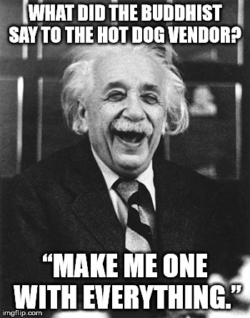 Einstein laugh | WHAT DID THE BUDDHIST SAY TO THE HOT DOG VENDOR? “MAKE ME ONE WITH EVERYTHING.” | image tagged in einstein laugh | made w/ Imgflip meme maker