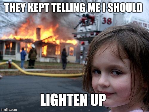 Disaster Girl Meme | THEY KEPT TELLING ME I SHOULD; LIGHTEN UP | image tagged in memes,disaster girl | made w/ Imgflip meme maker