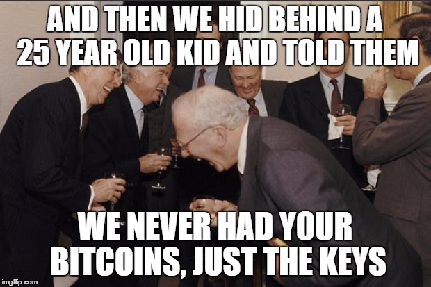 Rich men laughing | AND THEN WE HID BEHIND A 25 YEAR OLD KID AND TOLD THEM; WE NEVER HAD YOUR BITCOINS, JUST THE KEYS | image tagged in rich men laughing,Bitcoin | made w/ Imgflip meme maker