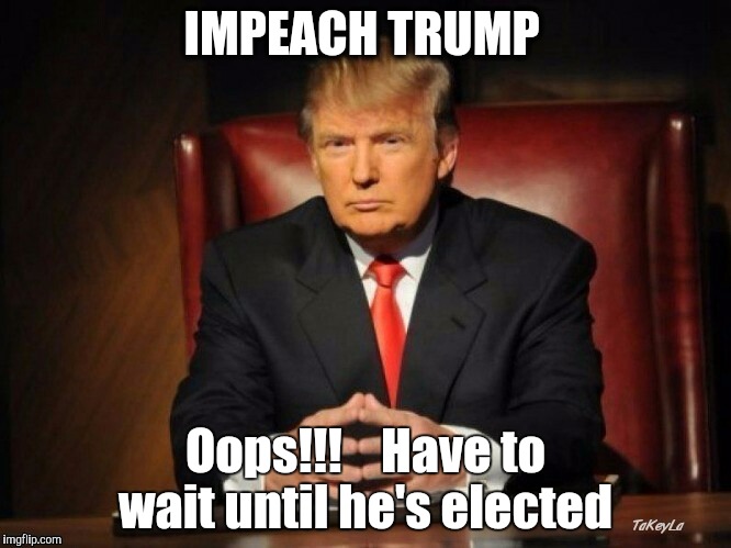 IMPEACH TRUMP; Oops!!!    Have to wait until he's elected | image tagged in trump 2016 | made w/ Imgflip meme maker