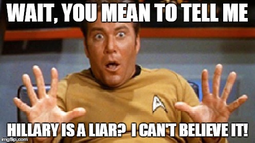 Captain Kirk in shock | WAIT, YOU MEAN TO TELL ME; HILLARY IS A LIAR?  I CAN'T BELIEVE IT! | image tagged in hillary clinton | made w/ Imgflip meme maker