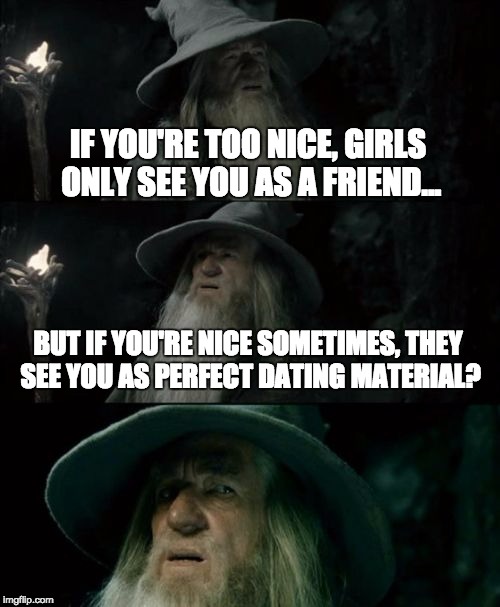 These are usually also the girls that complain that there are no nice guys out there.  You did this to yourself, lol. | IF YOU'RE TOO NICE, GIRLS ONLY SEE YOU AS A FRIEND... BUT IF YOU'RE NICE SOMETIMES, THEY SEE YOU AS PERFECT DATING MATERIAL? | image tagged in memes,confused gandalf,dating,female logix,lol,stupid | made w/ Imgflip meme maker