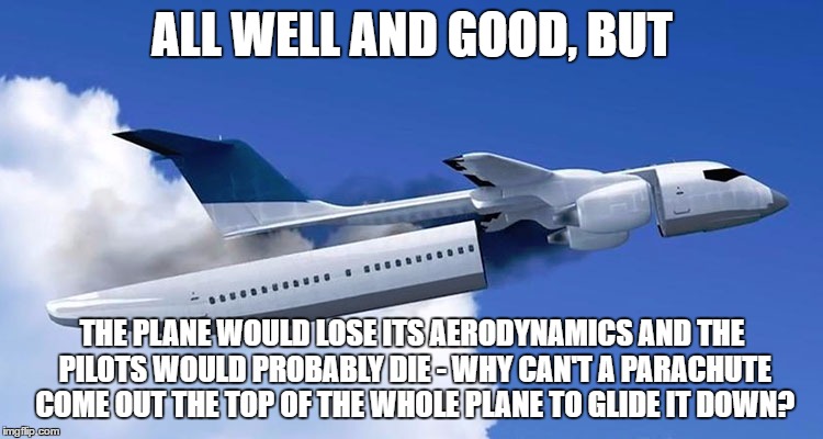 ALL WELL AND GOOD, BUT; THE PLANE WOULD LOSE ITS AERODYNAMICS AND THE PILOTS WOULD PROBABLY DIE - WHY CAN'T A PARACHUTE COME OUT THE TOP OF THE WHOLE PLANE TO GLIDE IT DOWN? | image tagged in detachable plane | made w/ Imgflip meme maker