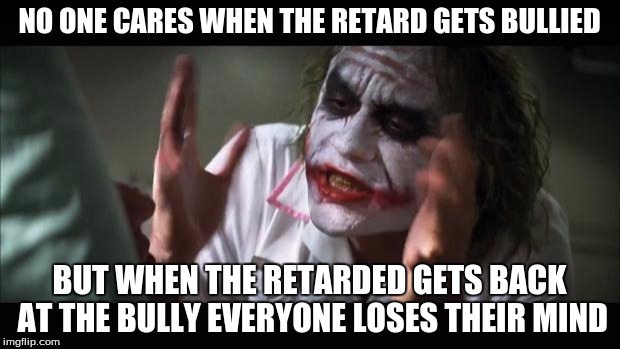 And everybody loses their minds | NO ONE CARES WHEN THE RETARD GETS BULLIED; BUT WHEN THE RETARDED GETS BACK AT THE BULLY EVERYONE LOSES THEIR MIND | image tagged in memes,and everybody loses their minds | made w/ Imgflip meme maker