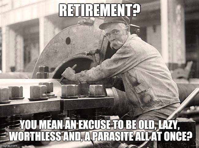 Keeping American going | RETIREMENT? YOU MEAN AN EXCUSE TO BE OLD, LAZY, WORTHLESS AND, A PARASITE ALL AT ONCE? | image tagged in strong | made w/ Imgflip meme maker
