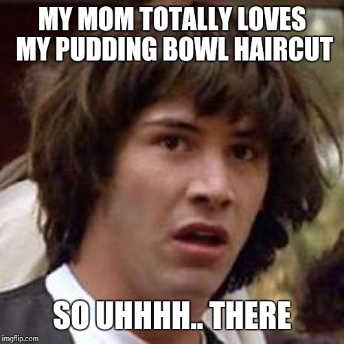 Conspiracy Keanu Meme | MY MOM TOTALLY LOVES MY PUDDING BOWL HAIRCUT; SO UHHHH.. THERE | image tagged in memes,conspiracy keanu | made w/ Imgflip meme maker