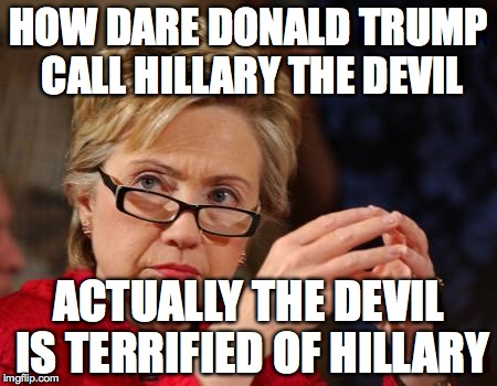 Hillary Clinton |  HOW DARE DONALD TRUMP CALL HILLARY THE DEVIL; ACTUALLY THE DEVIL IS TERRIFIED OF HILLARY | image tagged in hillary clinton | made w/ Imgflip meme maker