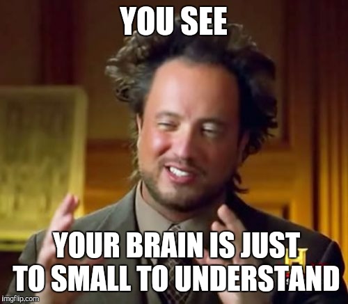 Ancient Aliens Meme | YOU SEE; YOUR BRAIN IS JUST TO SMALL TO UNDERSTAND | image tagged in memes,ancient aliens | made w/ Imgflip meme maker