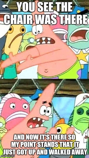 Put It Somewhere Else Patrick | YOU SEE THE CHAIR WAS THERE; AND NOW IT'S THERE SO MY POINT STANDS THAT IT JUST GOT UP AND WALKED AWAY | image tagged in memes,put it somewhere else patrick | made w/ Imgflip meme maker