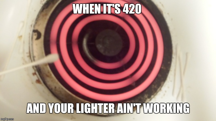 420 By Any Means Necessary | WHEN IT'S 420; AND YOUR LIGHTER AIN'T WORKING | image tagged in 420,420 blaze it | made w/ Imgflip meme maker
