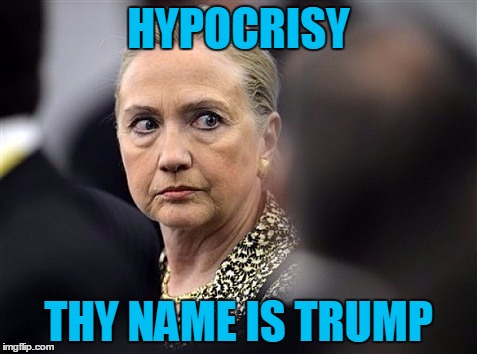 upset hillary | HYPOCRISY THY NAME IS TRUMP | image tagged in upset hillary | made w/ Imgflip meme maker