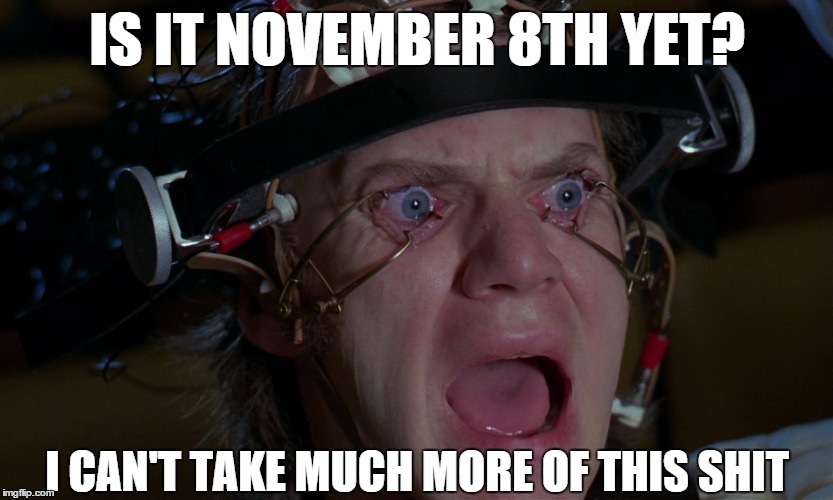 When Will It End? | IS IT NOVEMBER 8TH YET? I CAN'T TAKE MUCH MORE OF THIS SHIT | image tagged in a clockwork orange,election 2016,nsfw | made w/ Imgflip meme maker