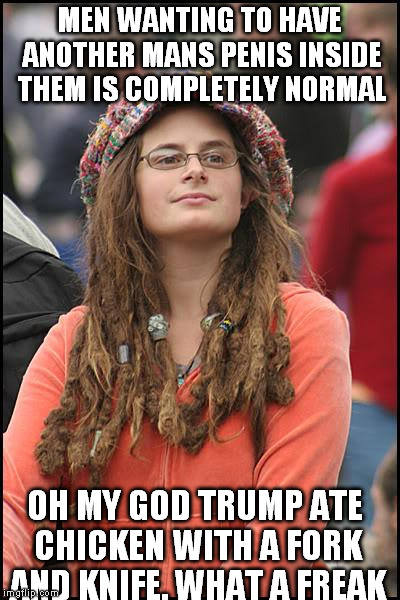 College Liberal Meme | MEN WANTING TO HAVE ANOTHER MANS PENIS INSIDE THEM IS COMPLETELY NORMAL; OH MY GOD TRUMP ATE CHICKEN WITH A FORK AND KNIFE, WHAT A FREAK | image tagged in memes,college liberal,The_Donald | made w/ Imgflip meme maker