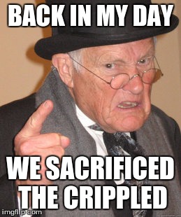 Back In My Day | BACK IN MY DAY; WE SACRIFICED THE CRIPPLED | image tagged in memes,back in my day | made w/ Imgflip meme maker