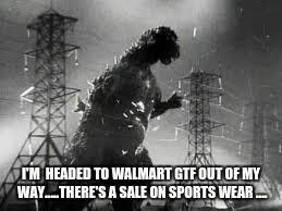 Godzilla Tline | I'M  HEADED TO WALMART GTF OUT OF MY WAY.....THERE'S A SALE ON SPORTS WEAR .... | image tagged in godzilla tline | made w/ Imgflip meme maker