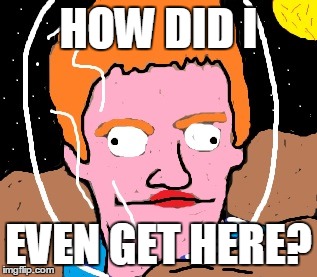 DANIEL IN SPACE | HOW DID I; EVEN GET HERE? | image tagged in space dan | made w/ Imgflip meme maker