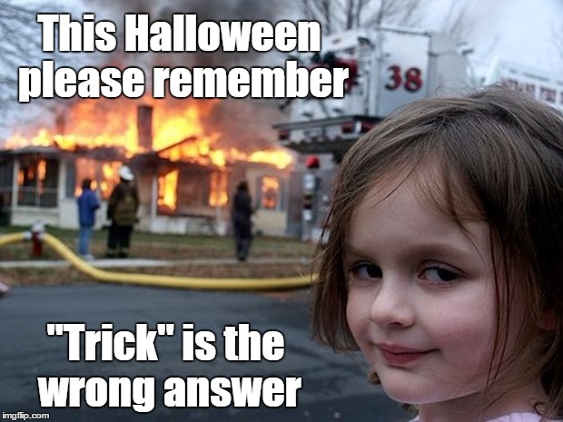 girl fire house | This Halloween please remember; "Trick" is the wrong answer | image tagged in girl fire house | made w/ Imgflip meme maker