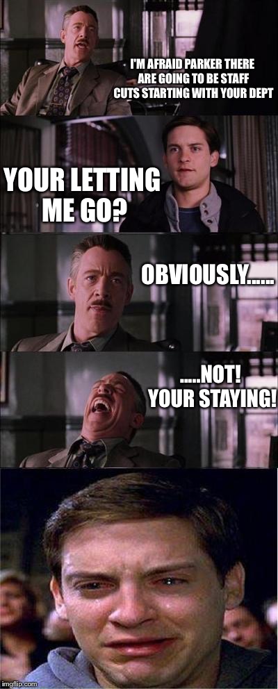 Peter Parker Cry Meme | I'M AFRAID PARKER THERE ARE GOING TO BE STAFF CUTS STARTING WITH YOUR DEPT; YOUR LETTING ME GO? OBVIOUSLY...... .....NOT! YOUR STAYING! | image tagged in memes,peter parker cry | made w/ Imgflip meme maker