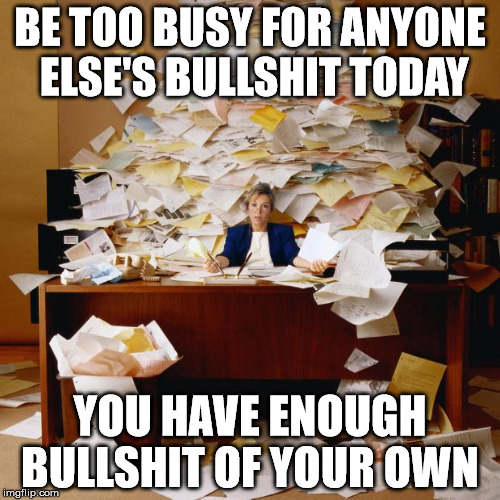 Busy | BE TOO BUSY FOR ANYONE ELSE'S BULLSHIT TODAY; YOU HAVE ENOUGH BULLSHIT OF YOUR OWN | image tagged in busy | made w/ Imgflip meme maker