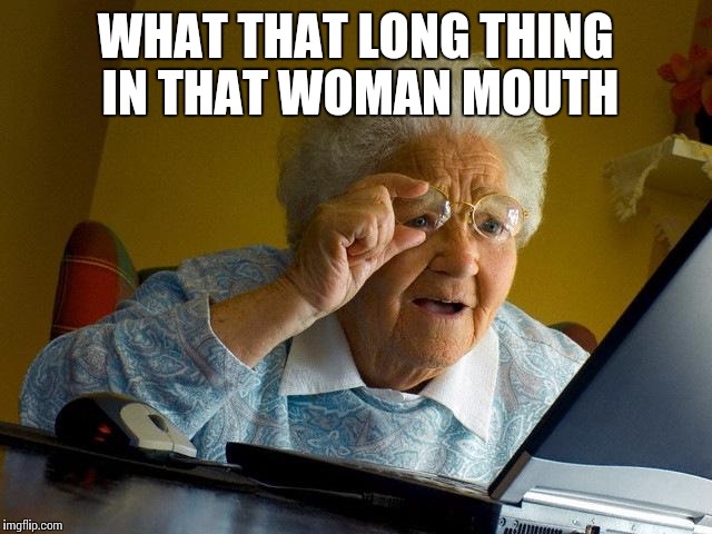 Grandma Finds The Internet | WHAT THAT LONG THING IN THAT WOMAN MOUTH | image tagged in memes,grandma finds the internet | made w/ Imgflip meme maker