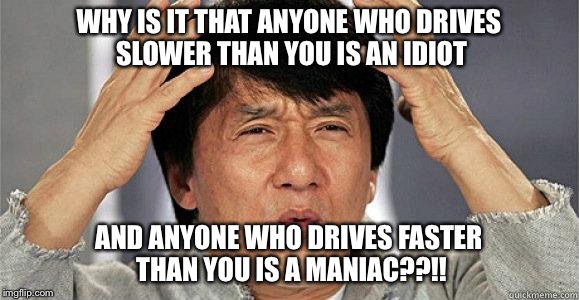 Road rage | WHY IS IT THAT ANYONE WHO DRIVES SLOWER THAN YOU IS AN IDIOT; AND ANYONE WHO DRIVES FASTER THAN YOU IS A MANIAC??!! | image tagged in confused jackie | made w/ Imgflip meme maker