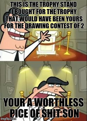 This Is Where I'd Put My Trophy If I Had One | THIS IS THE TROPHY STAND I BOUGHT FOR THE TROPHY THAT WOULD HAVE BEEN YOURS FOR THE DRAWING CONTEST OF 2; YOUR A WORTHLESS PICE OF SHIT SON | image tagged in memes,this is where i'd put my trophy if i had one | made w/ Imgflip meme maker