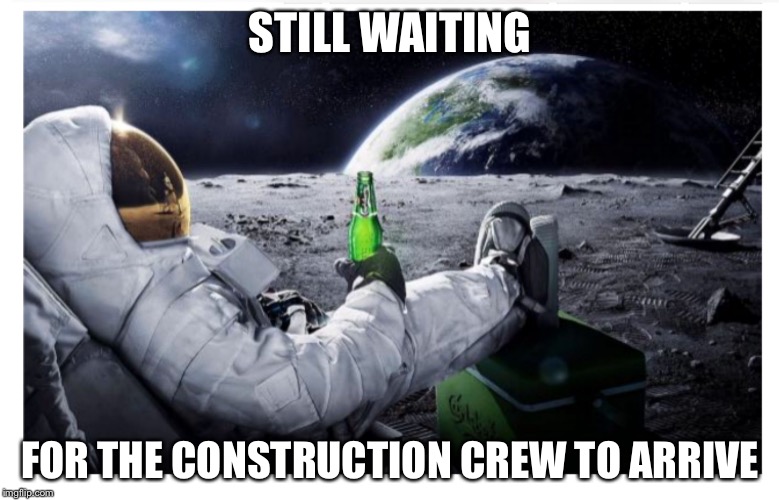 Lunar brew | STILL WAITING FOR THE CONSTRUCTION CREW TO ARRIVE | image tagged in lunar brew | made w/ Imgflip meme maker