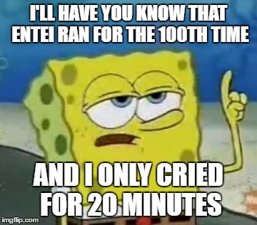 I'll Have You Know Spongebob Meme | I'LL HAVE YOU KNOW THAT ENTEI RAN FOR THE 100TH TIME; AND I ONLY CRIED FOR 20 MINUTES | image tagged in memes,ill have you know spongebob | made w/ Imgflip meme maker