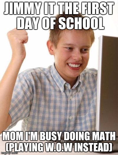 First Day On The Internet Kid Meme | JIMMY IT THE FIRST DAY OF SCHOOL; MOM I'M BUSY DOING MATH (PLAYING W.O.W INSTEAD) | image tagged in memes,first day on the internet kid | made w/ Imgflip meme maker