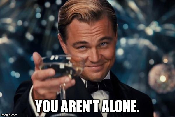 Leonardo Dicaprio Cheers Meme | YOU AREN'T ALONE. | image tagged in memes,leonardo dicaprio cheers | made w/ Imgflip meme maker