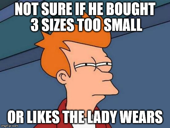 Futurama Fry Meme | NOT SURE IF HE BOUGHT 3 SIZES TOO SMALL OR LIKES THE LADY WEARS | image tagged in memes,futurama fry | made w/ Imgflip meme maker