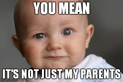 YOU MEAN IT'S NOT JUST MY PARENTS | made w/ Imgflip meme maker