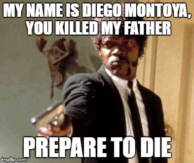 Say That Again I Dare You | MY NAME IS DIEGO MONTOYA, YOU KILLED MY FATHER; PREPARE TO DIE | image tagged in memes,say that again i dare you | made w/ Imgflip meme maker