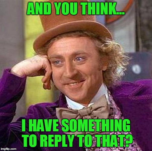 Creepy Condescending Wonka Meme | AND YOU THINK... I HAVE SOMETHING TO REPLY TO THAT? | image tagged in memes,creepy condescending wonka | made w/ Imgflip meme maker