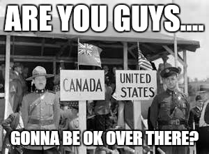 What every Canadian is thinking about the U.S. presidential candidates. | ARE YOU GUYS.... GONNA BE OK OVER THERE? | image tagged in politics lol | made w/ Imgflip meme maker