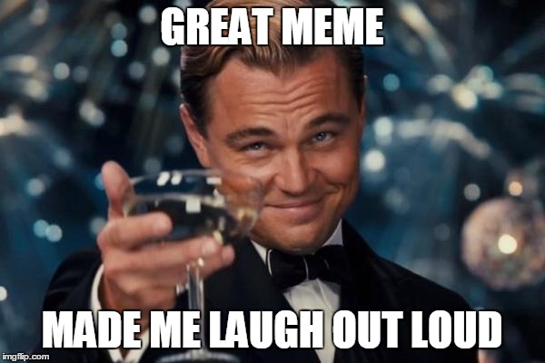 Leonardo Dicaprio Cheers Meme | GREAT MEME MADE ME LAUGH OUT LOUD | image tagged in memes,leonardo dicaprio cheers | made w/ Imgflip meme maker