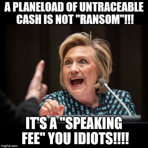 Hillary Clinton | A PLANELOAD OF UNTRACEABLE CASH IS NOT "RANSOM"!!! IT'S A "SPEAKING FEE" YOU IDIOTS!!!! | image tagged in hillary clinton | made w/ Imgflip meme maker