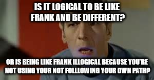 IS IT LOGICAL TO BE LIKE FRANK AND BE DIFFERENT? OR IS BEING LIKE FRANK ILLOGICAL BECAUSE YOU'RE NOT USING YOUR NOT FOLLLOWING YOUR OWN PATH | image tagged in spock omg | made w/ Imgflip meme maker