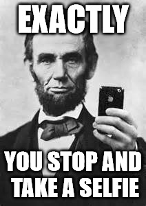 EXACTLY YOU STOP AND TAKE A SELFIE | image tagged in abe lincoln w/iphone | made w/ Imgflip meme maker