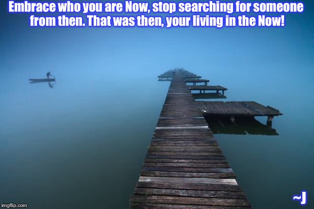 Live in the Present  | Embrace who you are Now, stop searching for someone from then. That was then, your living in the Now! ~J | image tagged in forward,moving on,inspiration,stuck,memes | made w/ Imgflip meme maker