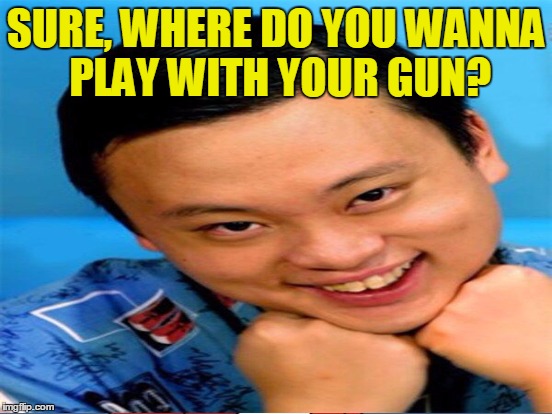 SURE, WHERE DO YOU WANNA PLAY WITH YOUR GUN? | made w/ Imgflip meme maker