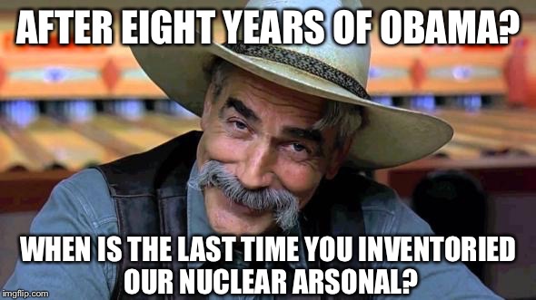 AFTER EIGHT YEARS OF OBAMA? WHEN IS THE LAST TIME YOU INVENTORIED OUR NUCLEAR ARSONAL? | made w/ Imgflip meme maker