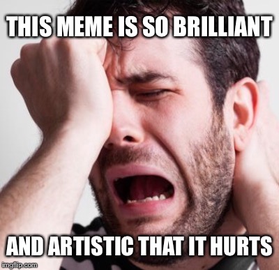THIS MEME IS SO BRILLIANT AND ARTISTIC THAT IT HURTS | made w/ Imgflip meme maker