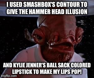 Star Wars | I USED SMASHBOX'S CONTOUR TO GIVE THE HAMMER HEAD ILLUSION; AND KYLIE JENNER'S BALL SACK COLORED LIPSTICK TO MAKE MY LIPS POP! | image tagged in star wars | made w/ Imgflip meme maker