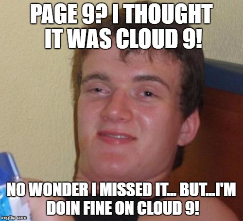 10 Guy Meme | PAGE 9? I THOUGHT IT WAS CLOUD 9! NO WONDER I MISSED IT... BUT...I'M DOIN FINE ON CLOUD 9! | image tagged in memes,10 guy | made w/ Imgflip meme maker