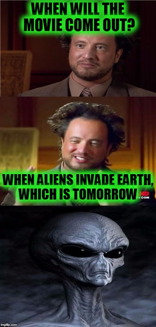 Bad Pun Aliens Guy | WHEN WILL THE MOVIE COME OUT? WHEN ALIENS INVADE EARTH, WHICH IS TOMORROW | image tagged in bad pun aliens guy | made w/ Imgflip meme maker