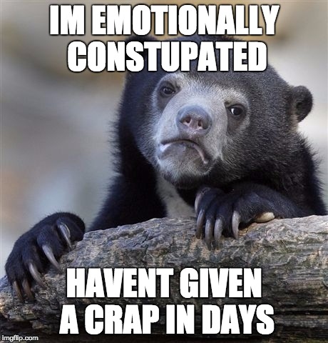 Confession Bear Meme | IM EMOTIONALLY CONSTUPATED; HAVENT GIVEN A CRAP IN DAYS | image tagged in memes,confession bear | made w/ Imgflip meme maker