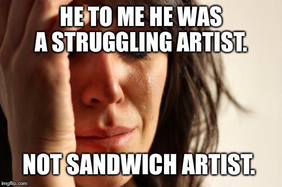 First World Problems Meme | HE TO ME HE WAS A STRUGGLING ARTIST. NOT SANDWICH ARTIST. | image tagged in memes,first world problems | made w/ Imgflip meme maker