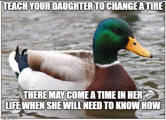 I grew up under my daddy's feet in his garage. The things he taught me over the years have been life savers!  | TEACH YOUR DAUGHTER TO CHANGE A TIRE; THERE MAY COME A TIME IN HER LIFE WHEN SHE WILL NEED TO KNOW HOW | image tagged in memes,actual advice mallard | made w/ Imgflip meme maker