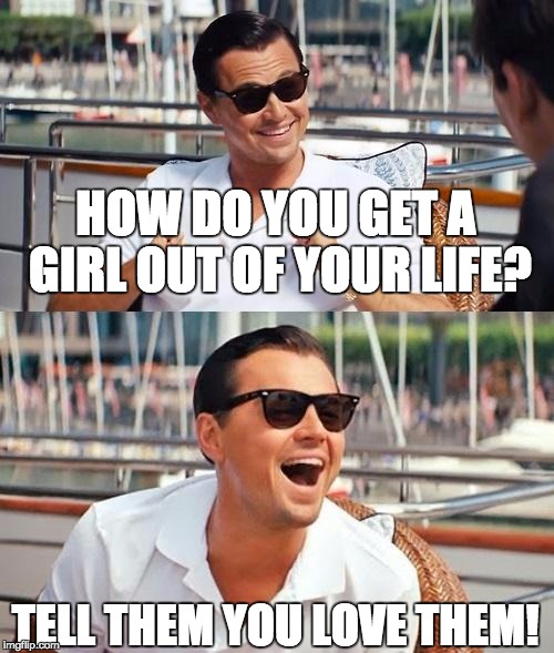 Probably already done, but it's still so true. | HOW DO YOU GET A GIRL OUT OF YOUR LIFE? TELL THEM YOU LOVE THEM! | image tagged in memes,leonardo dicaprio wolf of wall street,female logix,lol,girls,dating | made w/ Imgflip meme maker